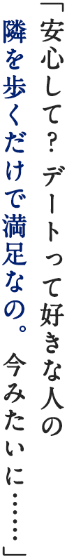 「安心して？デートって好きな人の 隣を歩くだけで満足なの。今みたいに」