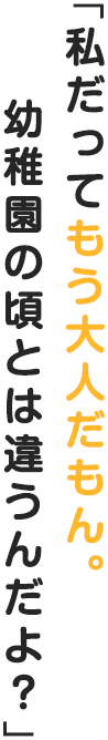 「私だってもう大人だもん。幼稚園の頃とは違うんだよ？」