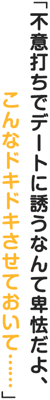 「不意打ちでデートに誘うなんて卑怯だよ、こんなドキドキさせておいて」