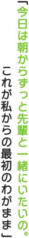 「今日は朝からずっと先輩と一緒にいたいの。これが私からの最初のわがまま」