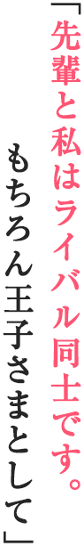 「先輩と私はライバル同士です。もちろん王子さまとして」