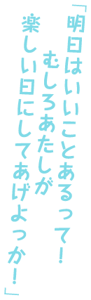 「明日はいいことあるって！むしろあたしが楽しい日にしてあげよっか！」