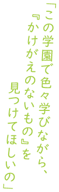 「この学園で色々学びながら、『かけがえのないもの』を見つけてほしいの」