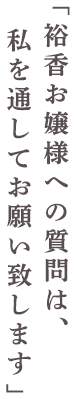 裕香お嬢様への質問は、私を通してお願い致します