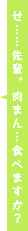 せ……先輩。肉まん…食べますか？