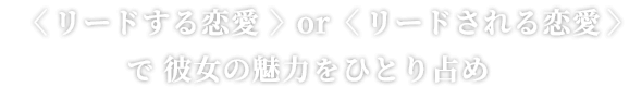 〈リードする恋愛〉or〈リードされる恋愛〉で 彼女の魅力をひとり占め