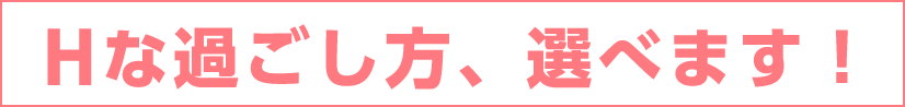 Hな過ごし方、選べます！