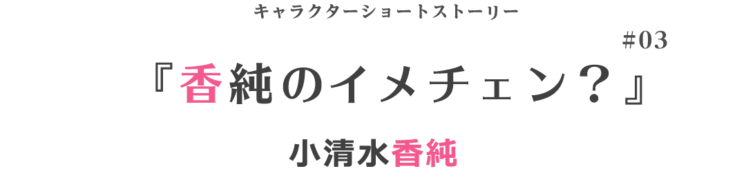 キャラクターショートストーリー『香純のイメチェン？』小清水香純