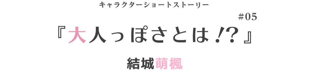 キャラクターショートストーリー『大人っぽさとは！？』結城萌楓