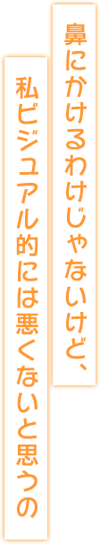 鼻にかけるわけじゃないけど、私ビジュアル的には悪くないと思うの