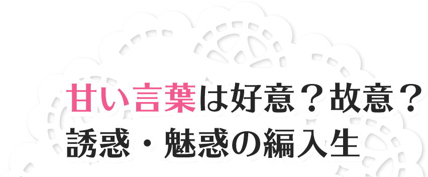 甘い言葉は好意？故意？ 誘惑・魅惑の編入生