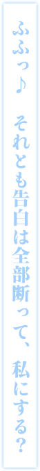 ふふっ♪ それとも告白は全部断って、私にする?