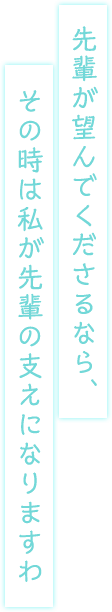 先輩が望んでくださるなら、その時は私が先輩の支えになりますわ