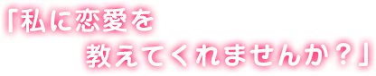 「私に恋愛を教えてくれませんか？」