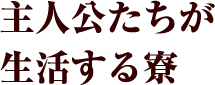 主人公たちが生活する寮