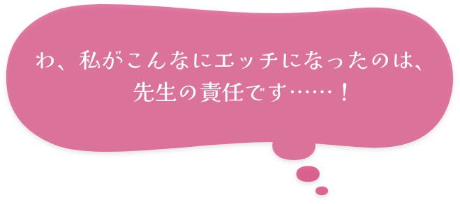 わ、私がこんなにエッチになったのは、先生の責任です……！