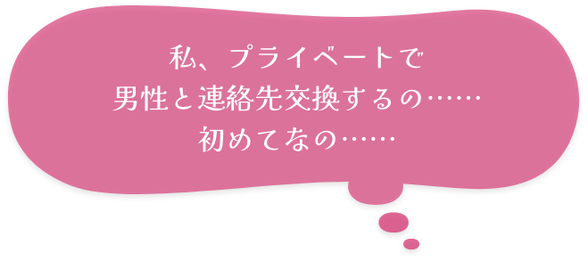 私、プライベートで男性と連絡先交換するの……初めてなの……