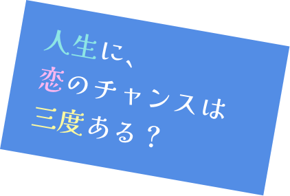 人生に、恋のチャンスは三度ある？