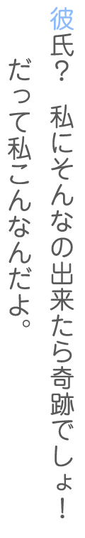 彼氏？私にそんなのできたら奇跡でしょ！だって私こんなんだよ。