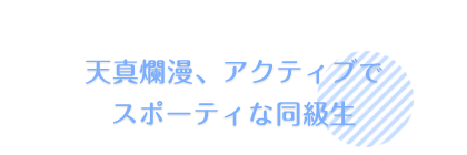 天真爛漫、アクティブでスポーティな同級生