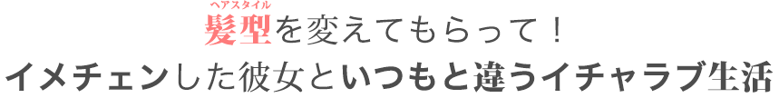 髪型を変えてもらって！イメチェンした彼女といつもと違うイチャラブ生活