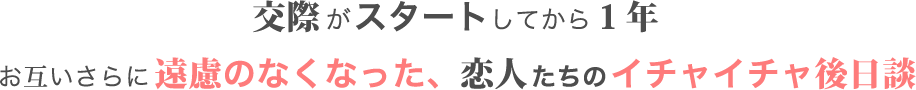 交際がスタートしてから１年お互いさらに遠慮のなくなった、恋人たちのイチャイチャ後日談