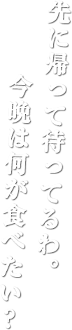 先に帰って待ってるわ。今晩は何が食べたい？