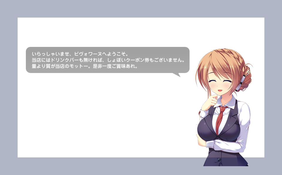 いらっしゃいませ、ピヴォワーヌへようこそ。
当店にはドリンクバーも無ければ、しょぼいクーポン券もございません。
量より質が当店のモットー。是非一度ご賞味あれ。