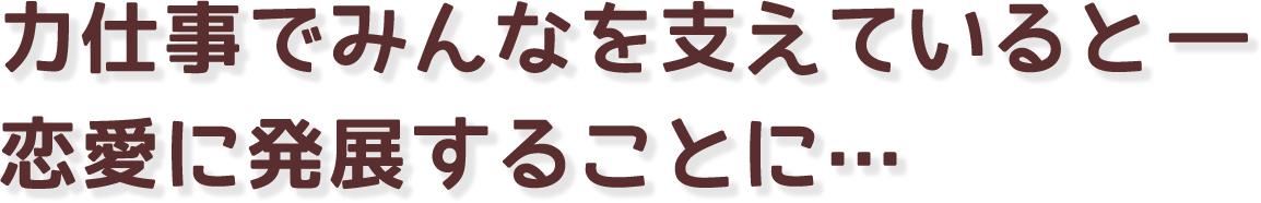 力仕事でみんなを支えていると―恋愛に発展することに…