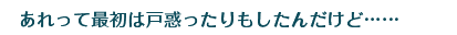 あれって最初は戸惑ったりもしたんだけど……