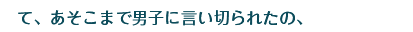 て、あそこまで男子に言い切られたの、