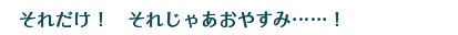 それだけ！　それじゃあおやすみ……！