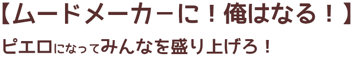 【ムードメーカ－に！俺はなる！】ピエロになってみんなを盛り上げろ！