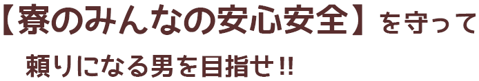 【寮のみんなの安心安全】を守って頼りになる男を目指せ‼