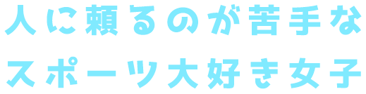 人に頼るのが苦手なスポーツ大好き女子