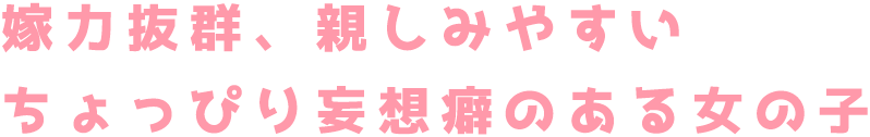 嫁力抜群、親しみやすいちょっぴり妄想癖のある女の子