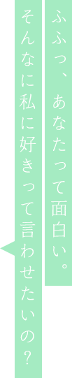 ふふっ、あなたって面白い。そんなに私に好きって言わせたいの？