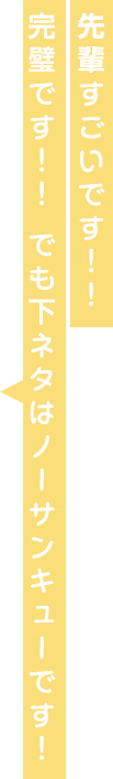 先輩すごいです！！完璧です！！ でも下ネタはノーサンキューです！