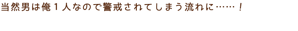 当然男は俺１人なので警戒されてしまう流れに……！