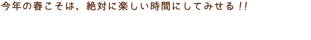 今年の春こそは、絶対に楽しい時間にしてみせる！！