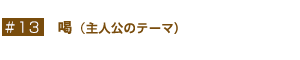 #13   喝(主人公のテーマ）