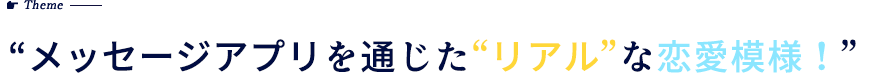 “メッセージアプリを通じた”リアル”な恋愛模様！