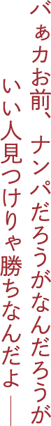 バぁカお前、ナンパだろうがなんだろうがいい人見つけりゃ勝ちなんだよ