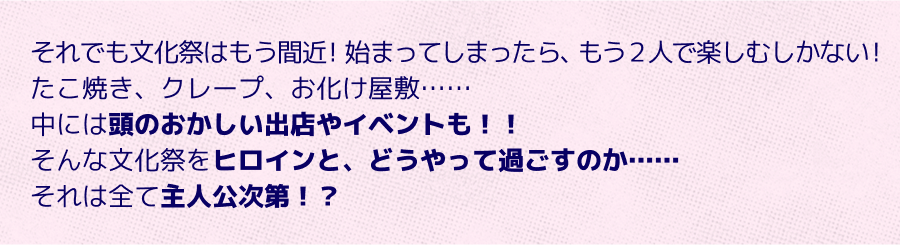 たこ焼き、クレープ、お化け屋敷……中には頭のおかしい出店やイベントも！！そんな文化祭をヒロインと、どうやって過ごすのか……それは全て主人公次第！？