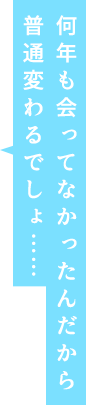 何年も会ってなかったんだから普通変わるでしょ……