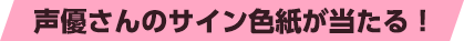 声優さんのサイン色紙が当たる！