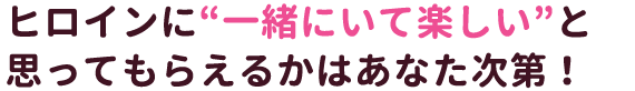 ヒロインに“一緒にいて楽しい”と思ってもらえるかはあなた次第！