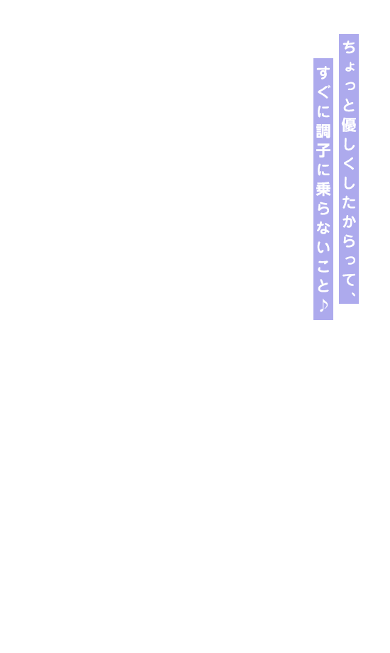 ちょっと優しくしたからって、すぐに調子に乗らないこと♪