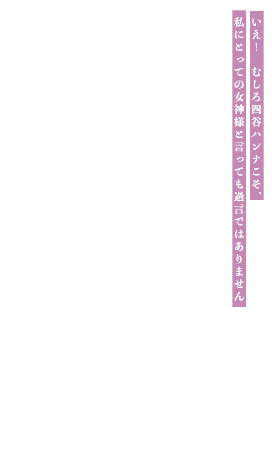 いえ! むしろ四谷ハンナこそ、私にとっての女神様と言っても過言ではありません