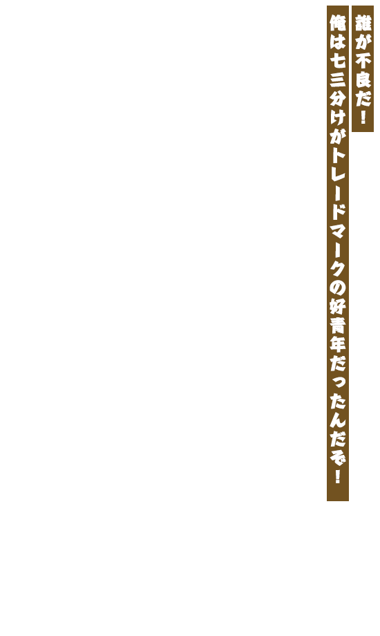 誰が不良だ! 俺は七三分けがトレードマークの好青年だったんだぞ!